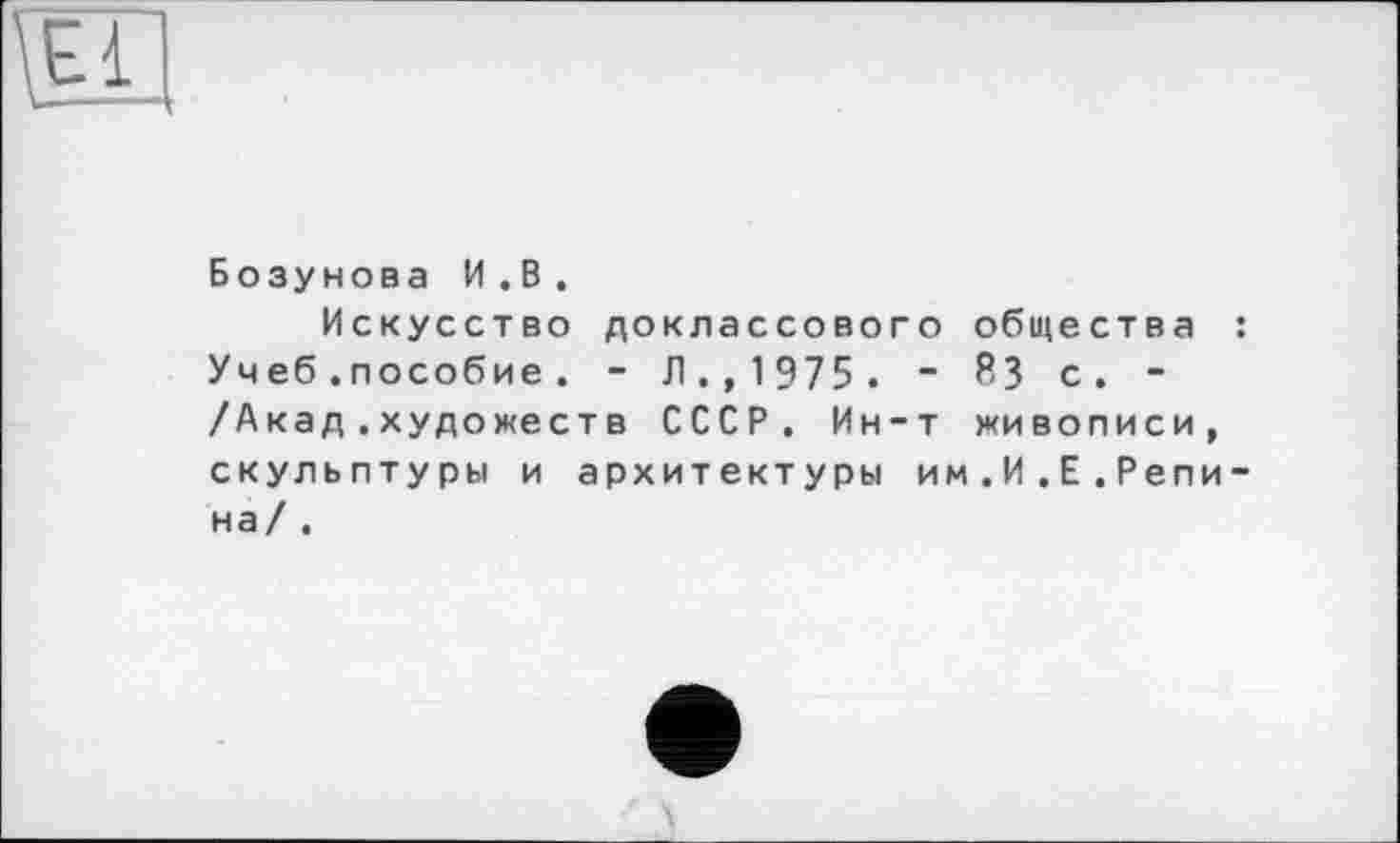 ﻿Бозунова И.В.
Искусство доклассового общества Учеб.пособие . - Л., 1975 . ~ 83 с, -/Акад.художеств СССР. Ин-т живописи, скульптуры и архитектуры им.И.Е.Репи на/ .